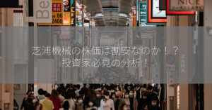 芝浦機械の株価は割安なのか！？投資家必見の分析！