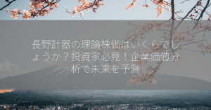 長野計器の理論株価はいくらでしょうか？投資家必見！企業価値分析で未来を予測